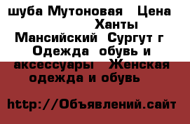 шуба Мутоновая › Цена ­ 10 000 - Ханты-Мансийский, Сургут г. Одежда, обувь и аксессуары » Женская одежда и обувь   